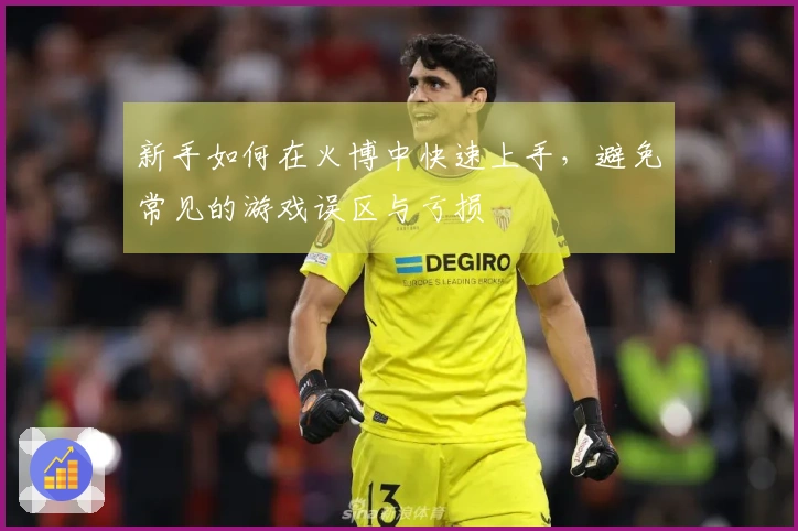 新手如何在火博中快速上手，避免常见的游戏误区与亏损