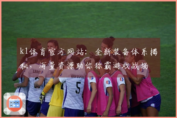 k1体育官方网站：全新装备体系揭秘，海量资源助你称霸游戏战场