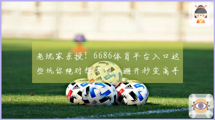 老玩家亲授！6686体育平台入口这些坑你绝对想不到，避开秒变高手！
