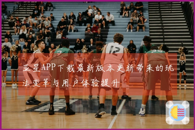 亚星APP下载最新版本更新带来的玩法变革与用户体验提升