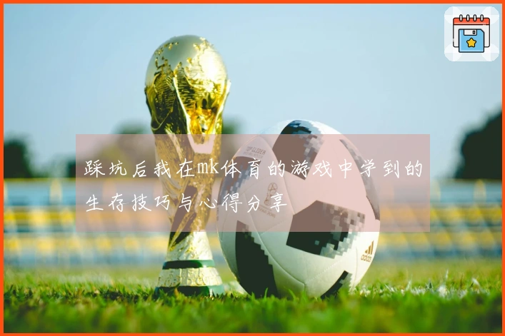 踩坑后我在mk体育的游戏中学到的生存技巧与心得分享