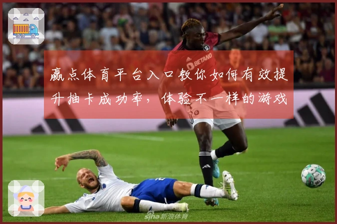 赢点体育平台入口教你如何有效提升抽卡成功率，体验不一样的游戏乐趣！