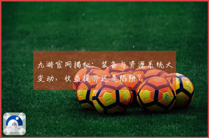 九游官网揭秘：装备与资源系统大变动，收益提升还是陷阱？