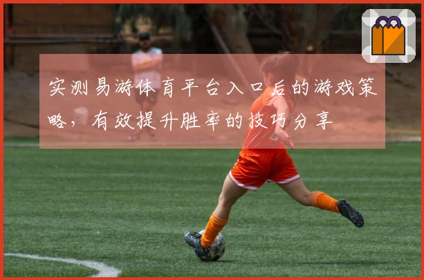 实测易游体育平台入口后的游戏策略，有效提升胜率的技巧分享