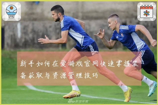 新手如何在爱游戏官网快速掌握装备获取与资源管理技巧