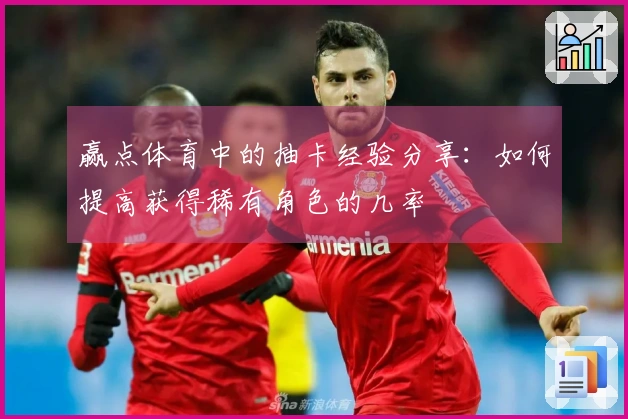 赢点体育中的抽卡经验分享：如何提高获得稀有角色的几率