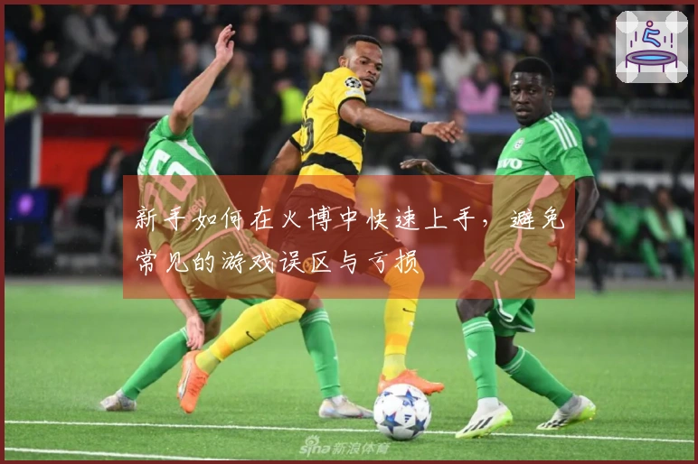 新手如何在火博中快速上手，避免常见的游戏误区与亏损