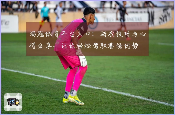 满冠体育平台入口：游戏技巧与心得分享，让你轻松驾驭赛场优势