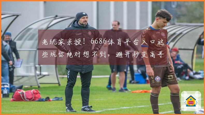 老玩家亲授！6686体育平台入口这些坑你绝对想不到，避开秒变高手！