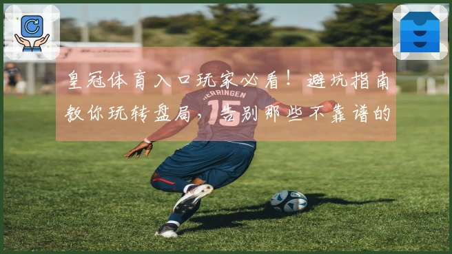 皇冠体育入口玩家必看！避坑指南教你玩转盘局，告别那些不靠谱的套路！