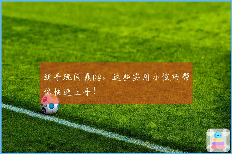 新手玩问鼎pg，这些实用小技巧帮你快速上手！