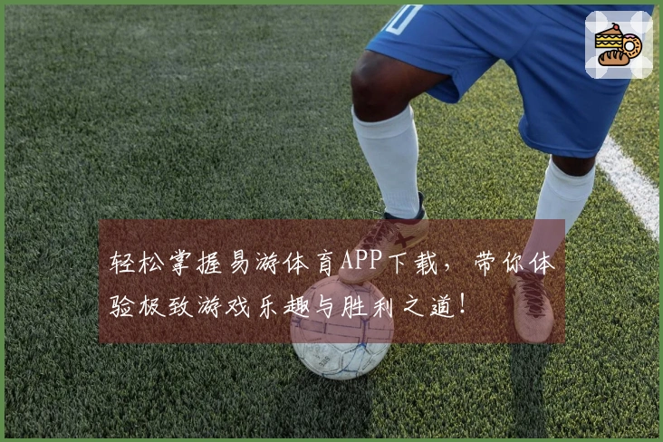轻松掌握易游体育APP下载，带你体验极致游戏乐趣与胜利之道！