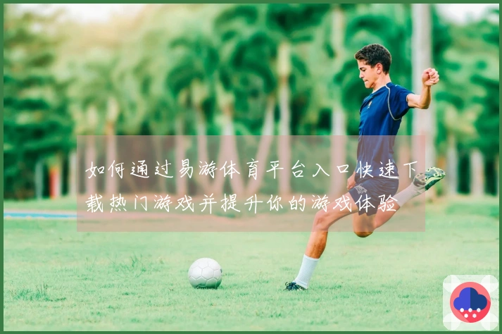 如何通过易游体育平台入口快速下载热门游戏并提升你的游戏体验