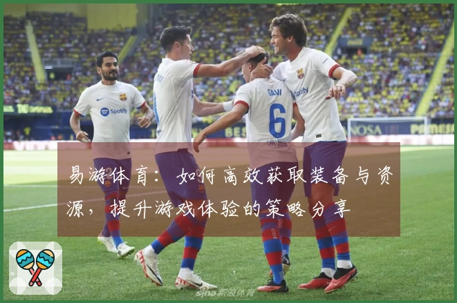 易游体育：如何高效获取装备与资源，提升游戏体验的策略分享