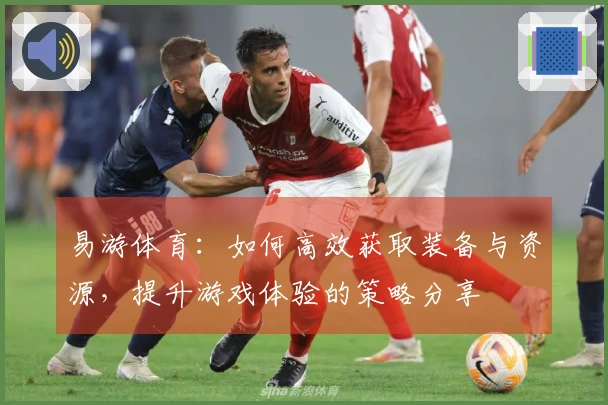 易游体育：如何高效获取装备与资源，提升游戏体验的策略分享