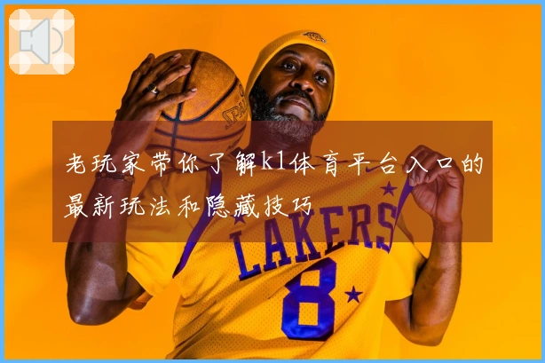 老玩家带你了解k1体育平台入口的最新玩法和隐藏技巧