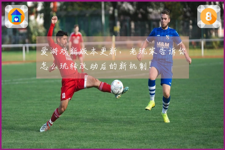 爱游戏新版本更新，老玩家告诉你怎么玩转改动后的新机制！