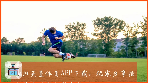 回归英皇体育APP下载，玩家分享抽卡带来的新体验与技巧
