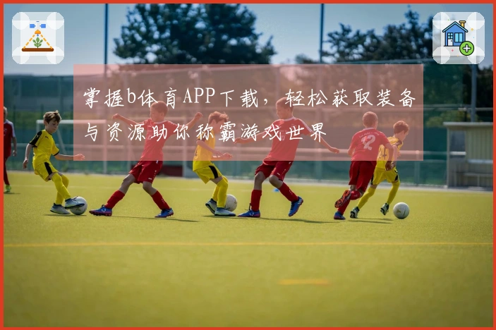 掌握b体育APP下载，轻松获取装备与资源助你称霸游戏世界