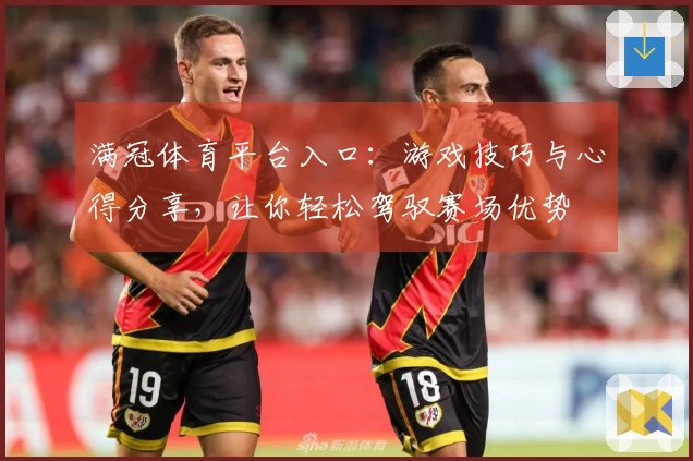 满冠体育平台入口：游戏技巧与心得分享，让你轻松驾驭赛场优势